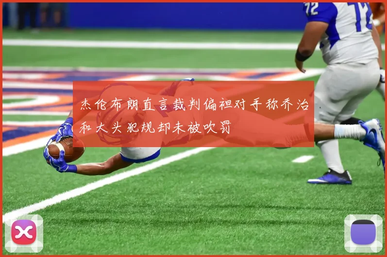 杰伦布朗直言裁判偏袒对手称乔治和大头犯规却未被吹罚