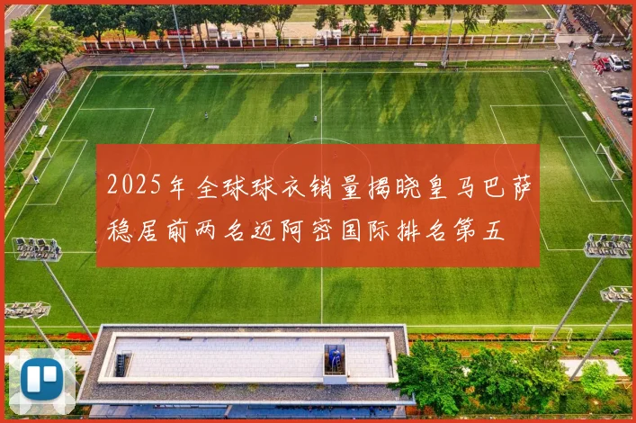 2025年全球球衣销量揭晓皇马巴萨稳居前两名迈阿密国际排名第五