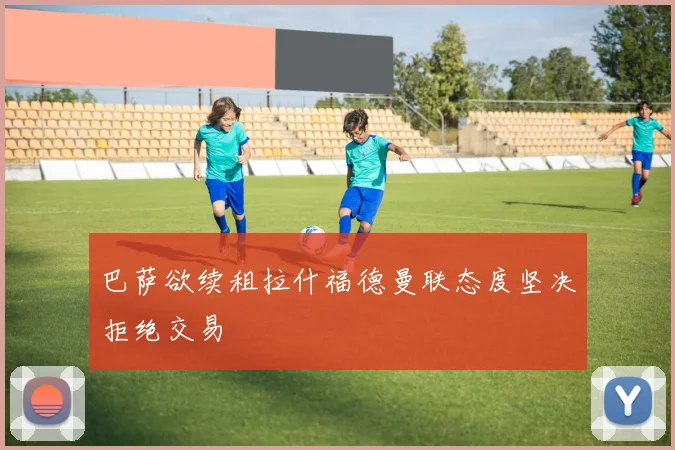 巴萨欲续租拉什福德曼联态度坚决拒绝交易