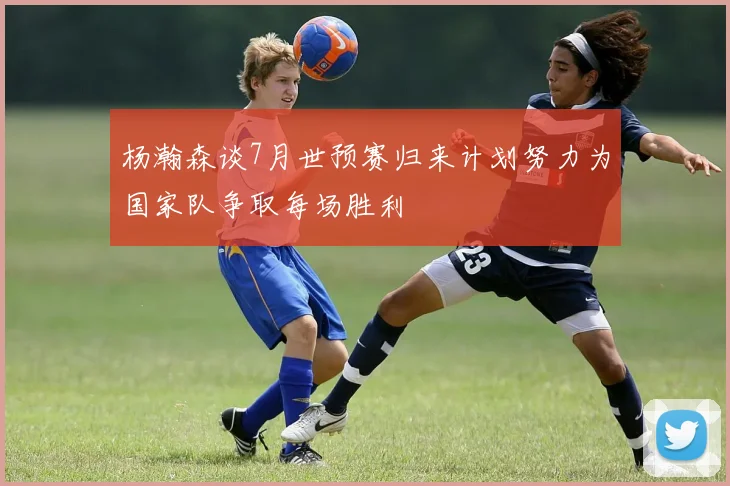 杨瀚森谈7月世预赛归来计划努力为国家队争取每场胜利