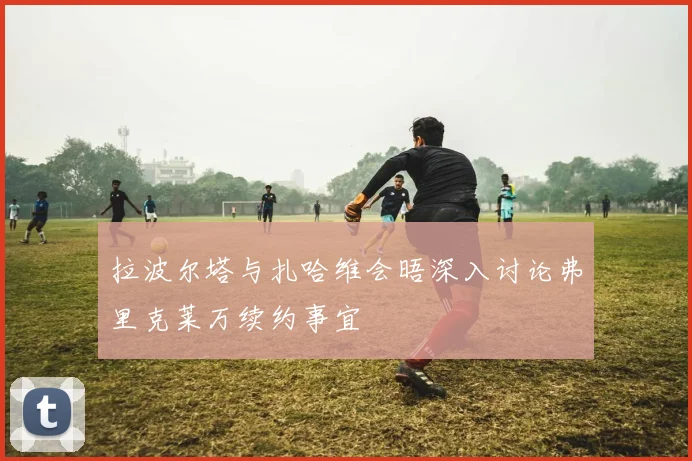 拉波尔塔与扎哈维会晤深入讨论弗里克莱万续约事宜