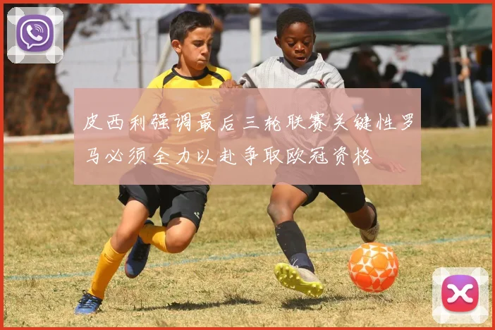 皮西利强调最后三轮联赛关键性罗马必须全力以赴争取欧冠资格