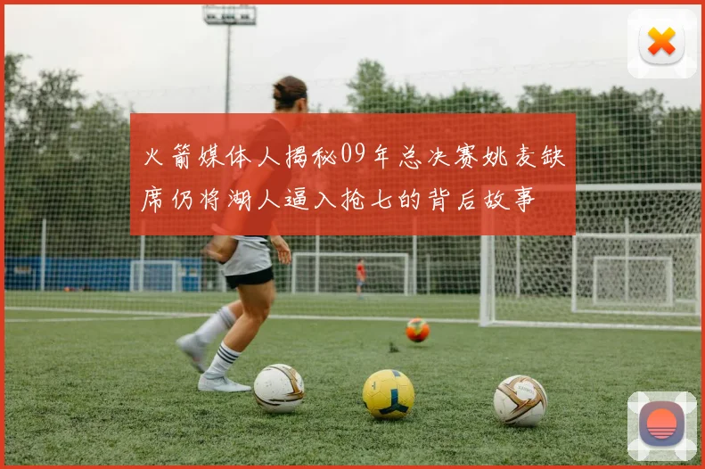 火箭媒体人揭秘09年总决赛姚麦缺席仍将湖人逼入抢七的背后故事