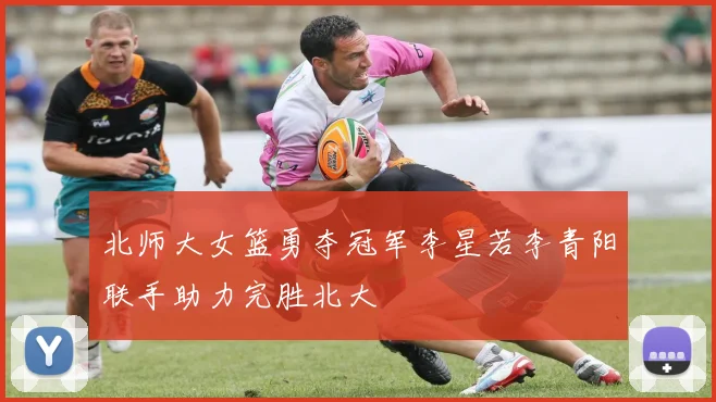 北师大女篮勇夺冠军李星若李青阳联手助力完胜北大