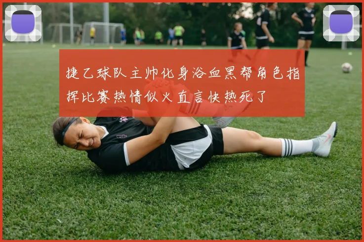 捷乙球队主帅化身浴血黑帮角色指挥比赛热情似火直言快热死了