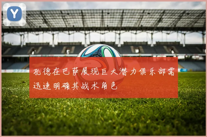 孔德在巴萨展现巨大潜力俱乐部需迅速明确其战术角色