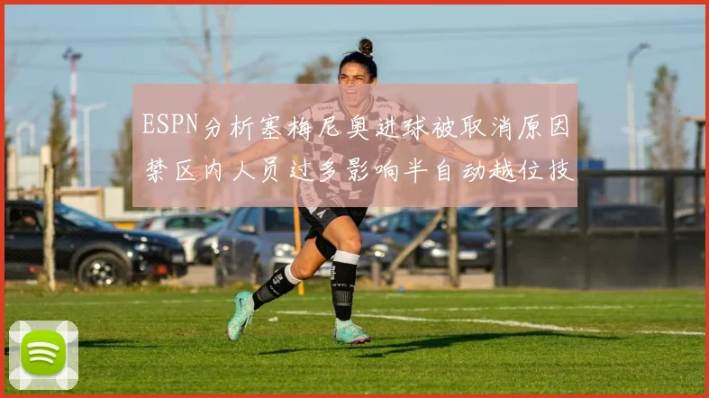 ESPN分析塞梅尼奥进球被取消原因禁区内人员过多影响半自动越位技术使用
