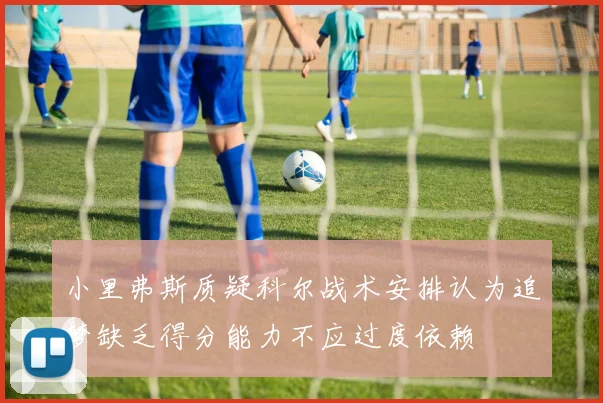 小里弗斯质疑科尔战术安排认为追梦缺乏得分能力不应过度依赖
