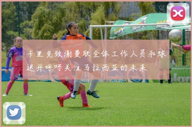卡里克致谢曼联全体工作人员和球迷并呼吁关注马拉西亚的未来