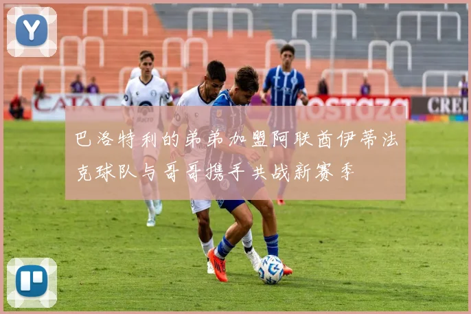 巴洛特利的弟弟加盟阿联酋伊蒂法克球队与哥哥携手共战新赛季