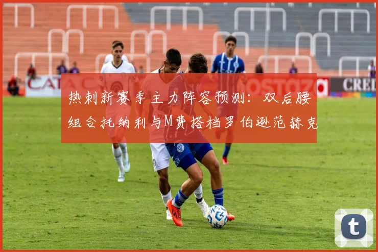 热刺新赛季主力阵容预测：双后腰组合托纳利与M费搭档罗伯逊范赫克加盟
